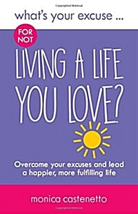 Whats Your Excuse for Not Living a Life You Love? : Overcome Your Excuses and Lead a Happier, More Fulfilling Life (Paperback)