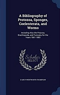 A Bibliography of Protozoa, Sponges, Coelenterata, and Worms: Including Also the Polyzoa, Brachiopoda, and Tunicata, for the Years 1861-1883 (Hardcover)