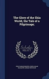 The Glory of the Shia World, the Tale of a Pilgrimage; (Hardcover)