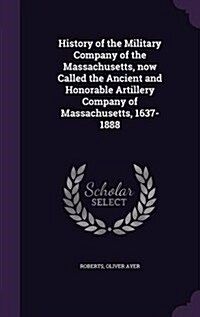History of the Military Company of the Massachusetts, Now Called the Ancient and Honorable Artillery Company of Massachusetts, 1637-1888 (Hardcover)