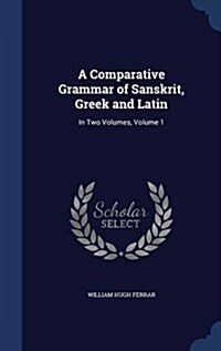 A Comparative Grammar of Sanskrit, Greek and Latin: In Two Volumes, Volume 1 (Hardcover)