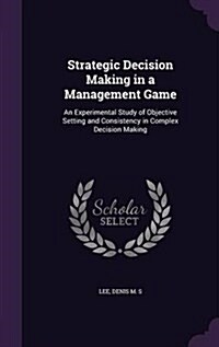 Strategic Decision Making in a Management Game: An Experimental Study of Objective Setting and Consistency in Complex Decision Making (Hardcover)