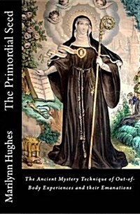 The Primordial Seed: The Ancient Mystery Technique of Out-Of-Body Experiences and Their Emanations (Hardcover)