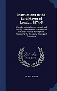 Instructions to the Lord Mayor of London, 1574-5: Whereby He Is to Govern Himself and the City. Together with a Letter from Him to Sir Francis Walsing (Hardcover)