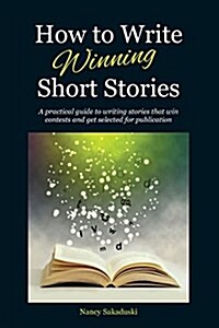 How to Write Winning Short Stories: A Practical Guide to Writing Stories That Win Contests and Get Selected for Publication (Paperback)