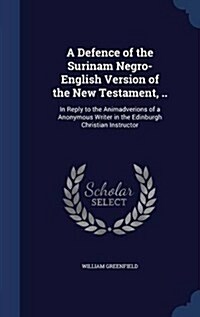 A Defence of the Surinam Negro-English Version of the New Testament, ..: In Reply to the Animadverions of a Anonymous Writer in the Edinburgh Christia (Hardcover)