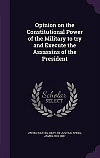 Opinion on the Constitutional Power of the Military to Try and Execute the Assassins of the President (Hardcover)