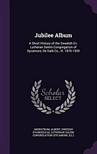 Jubilee Album: A Short History of the Swedish Ev. Lutheran Salem Congregation of Sycamore, de Kalb Co., Ill. 1870-1920 (Hardcover)