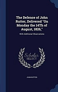 The Defence of John Rutter, Delivered On Monday the 14Th of August, 1826,: With Additional Observations (Hardcover)