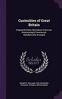 Curiosities of Great Britain: England & Wales Delineated, Historical, Entertaining & Commercial, Alphabetically Arranged (Hardcover)