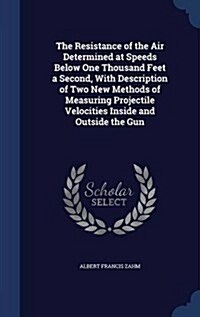 The Resistance of the Air Determined at Speeds Below One Thousand Feet a Second, with Description of Two New Methods of Measuring Projectile Velocitie (Hardcover)