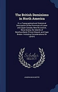 The British Dominions in North America: Or, a Topographical and Statistical Description of the Provinces of Lower and Upper Canada, New Brunswick, Nov (Hardcover)