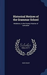 Historical Notices of the Grammar School: Middleton, in the County Palatine of Lancaster (Hardcover)