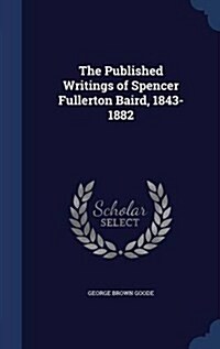 The Published Writings of Spencer Fullerton Baird, 1843-1882 (Hardcover)