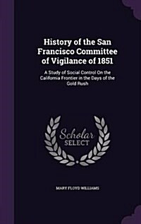 History of the San Francisco Committee of Vigilance of 1851: A Study of Social Control on the California Frontier in the Days of the Gold Rush (Hardcover)