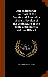 Appendix to the Journals of the Senate and Assembly of the ... Session of the Legislature of the State of California Volume 1874v.2 (Hardcover)