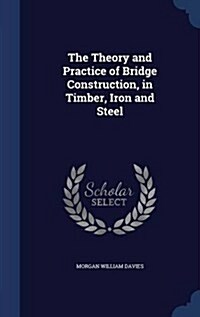 The Theory and Practice of Bridge Construction, in Timber, Iron and Steel (Hardcover)