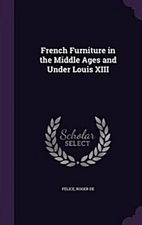 French Furniture in the Middle Ages and Under Louis XIII (Hardcover)