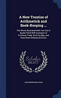 A New Treatise of Arithmetick and Book-Keeping ...: The Whole Illustrated with Two Set of Books Filled with Examples of Fictitious Trade, Such as May, (Hardcover)