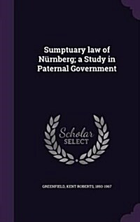 Sumptuary Law of Nurnberg; A Study in Paternal Government (Hardcover)