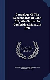 Genealogy of the Descendants of John Sill, Who Settled in Cambridge, Mass., in 1637 (Hardcover)