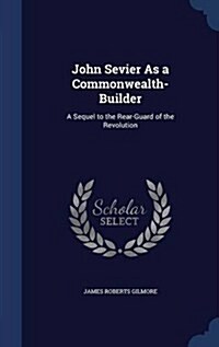 John Sevier as a Commonwealth-Builder: A Sequel to the Rear-Guard of the Revolution (Hardcover)