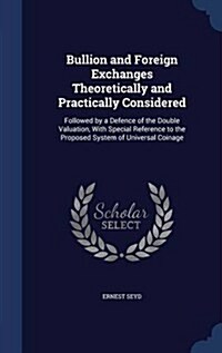 Bullion and Foreign Exchanges Theoretically and Practically Considered: Followed by a Defence of the Double Valuation, with Special Reference to the P (Hardcover)