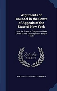Arguments of Counsel in the Court of Appeals of the State of New York: Upon the Power of Congress to Make United States Treasury Notes a Legal Tender (Hardcover)