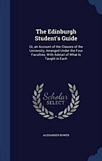 The Edinburgh Students Guide: Or, an Account of the Classes of the University, Arranged Under the Four Faculties; With Adetail of What Is Taught in (Hardcover)