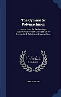The Gymnastic Polymachinon: Instructions for Performing a Systematic Series of Exercises on the Gymnastic & Calisthenic Polymachinon (Hardcover)