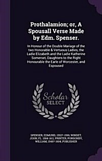 Prothalamion; Or, a Spousall Verse Made by Edm. Spenser.: In Honour of the Double Mariage of the Two Honorable & Vertuous Ladies, the Ladie Elizabeth (Hardcover)