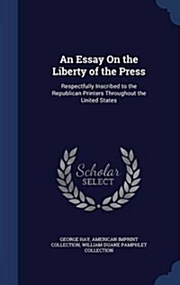 An Essay on the Liberty of the Press: Respectfully Inscribed to the Republican Printers Throughout the United States (Hardcover)