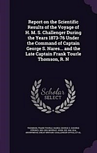 Report on the Scientific Results of the Voyage of H. M. S. Challenger During the Years 1873-76 Under the Command of Captain George S. Nares... and the (Hardcover)