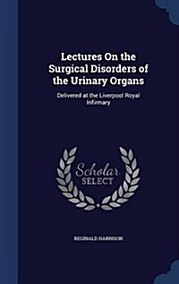 Lectures on the Surgical Disorders of the Urinary Organs: Delivered at the Liverpool Royal Infirmary (Hardcover)