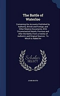 The Battle of Waterloo: Containing the Accounts Published by Authority, British and Foreign, and Other Relative Documents, with Circumstantial (Hardcover)