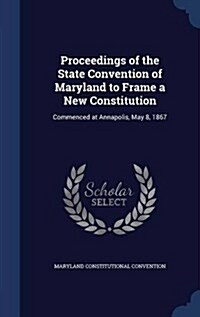 Proceedings of the State Convention of Maryland to Frame a New Constitution: Commenced at Annapolis, May 8, 1867 (Hardcover)