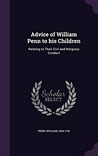 Advice of William Penn to His Children: Relating to Their Civil and Religious Conduct (Hardcover)