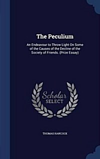 The Peculium: An Endeavour to Throw Light on Some of the Causes of the Decline of the Society of Friends. (Prize Essay) (Hardcover)