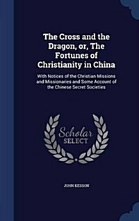 The Cross and the Dragon, Or, the Fortunes of Christianity in China: With Notices of the Christian Missions and Missionaries and Some Account of the C (Hardcover)