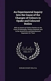 An Experimental Inquiry Into the Cause of the Changes of Colours in Opake and Coloured Bodies: With an Historical Preface Relative to the Parts of Phi (Hardcover)