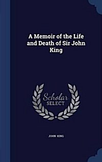 A Memoir of the Life and Death of Sir John King (Hardcover)