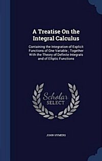 A Treatise on the Integral Calculus: Containing the Integration of Explicit Functions of One Variable; Together with the Theory of Definite Integrals (Hardcover)