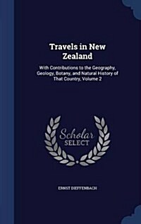 Travels in New Zealand: With Contributions to the Geography, Geology, Botany, and Natural History of That Country, Volume 2 (Hardcover)