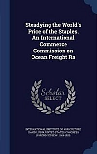 Steadying the Worlds Price of the Staples. an International Commerce Commission on Ocean Freight Ra (Hardcover)