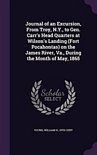 Journal of an Excursion, from Troy, N.Y., to Gen. Carrs Head Quarters at Wilsons Landing (Fort Pocahontas) on the James River, Va., During the Month (Hardcover)