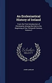 An Ecclesiastical History of Ireland: From the First Introduction of Christianity Among the Irish to the Beginning of the Thirteenth Century, Volume 2 (Hardcover)