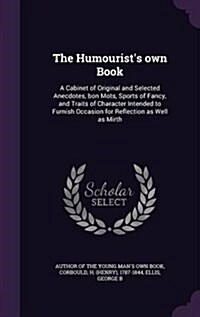 The Humourists Own Book: A Cabinet of Original and Selected Anecdotes, Bon Mots, Sports of Fancy, and Traits of Character Intended to Furnish O (Hardcover)