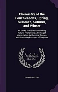 Chemistry of the Four Seasons, Spring, Summer, Autumn, and Winter: An Essay, Principally Concerning Natural Phenomena Admitting of Interpretation by C (Hardcover)