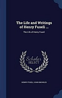 The Life and Writings of Henry Fuseli ...: The Life of Henry Fuseli (Hardcover)