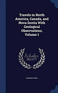 Travels in North America, Canada, and Nova Scotia with Geological Observations, Volume 1 (Hardcover)